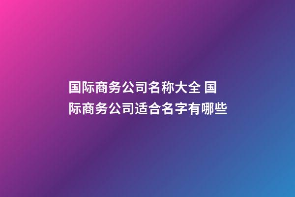 国际商务公司名称大全 国际商务公司适合名字有哪些-第1张-公司起名-玄机派